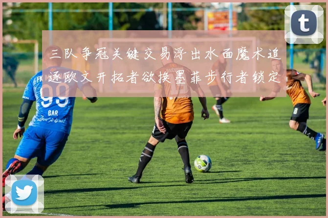 三队争冠关键交易浮出水面魔术追逐欧文开拓者欲换墨菲步行者锁定琼斯