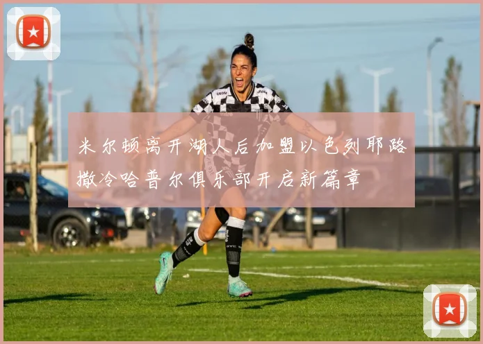 米尔顿离开湖人后加盟以色列耶路撒冷哈普尔俱乐部开启新篇章
