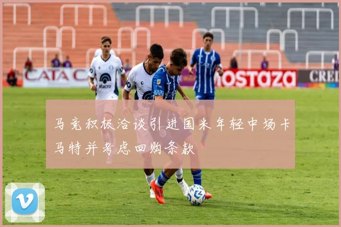 马竞积极洽谈引进国米年轻中场卡马特并考虑回购条款