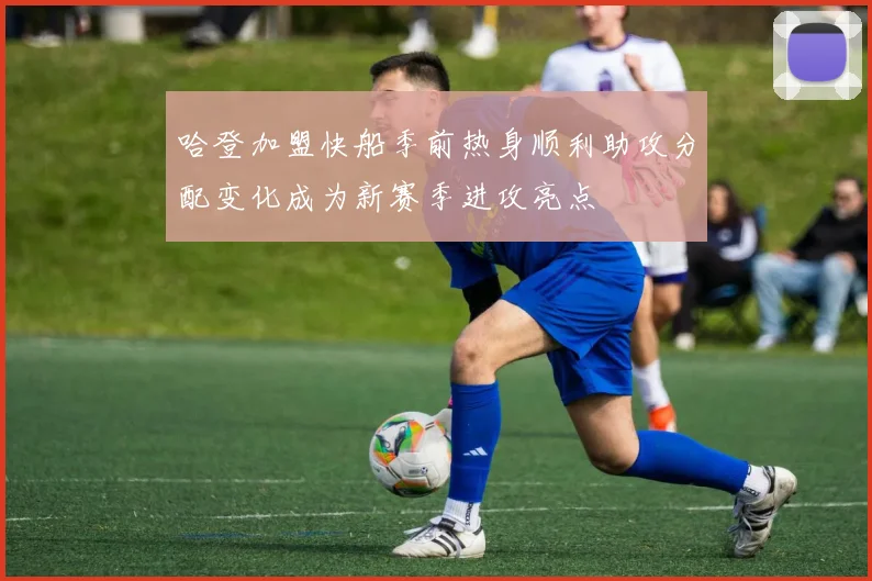 哈登加盟快船季前热身顺利助攻分配变化成为新赛季进攻亮点
