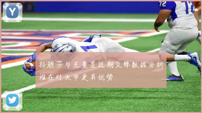 孙颖莎与王曼昱近期交锋数据分析谁在对决中更具优势
