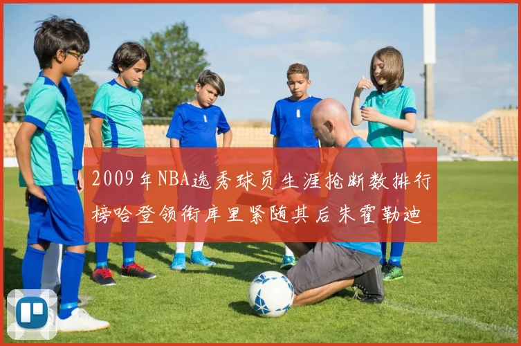 2009年NBA选秀球员生涯抢断数排行榜哈登领衔库里紧随其后朱霍勒迪位居第三