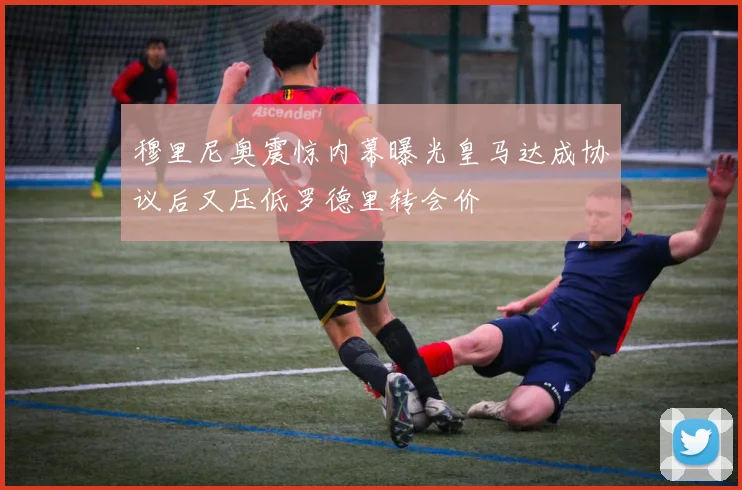 穆里尼奥震惊内幕曝光皇马达成协议后又压低罗德里转会价
