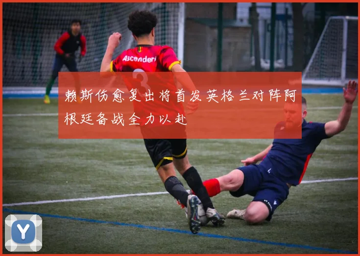 赖斯伤愈复出将首发英格兰对阵阿根廷备战全力以赴