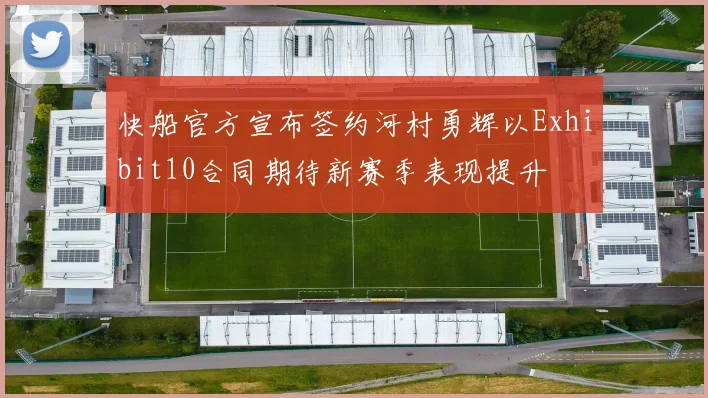 快船官方宣布签约河村勇辉以Exhibit10合同期待新赛季表现提升