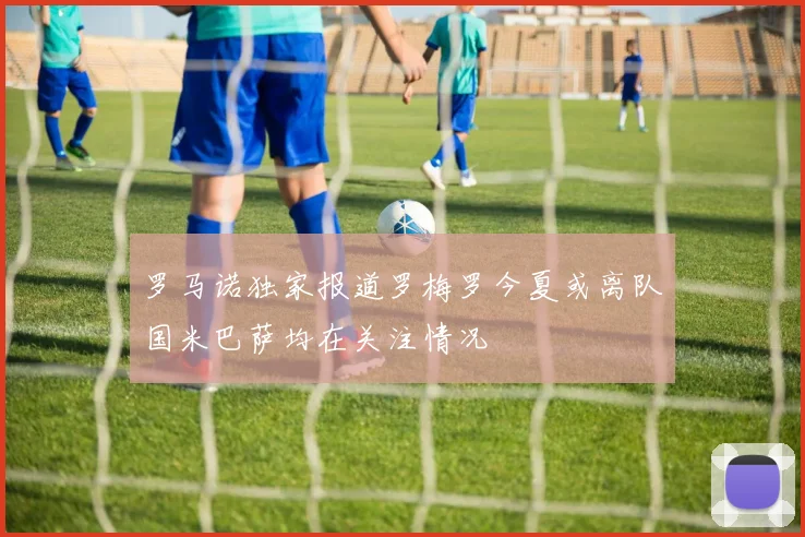 罗马诺独家报道罗梅罗今夏或离队国米巴萨均在关注情况