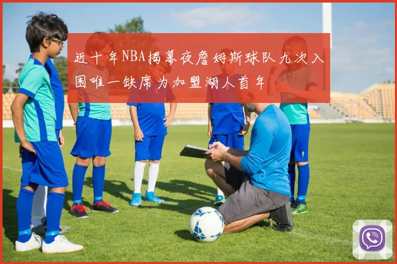 近十年NBA揭幕夜詹姆斯球队九次入围唯一缺席为加盟湖人首年