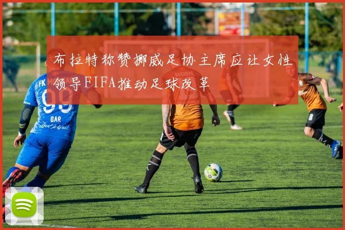 布拉特称赞挪威足协主席应让女性领导FIFA推动足球改革