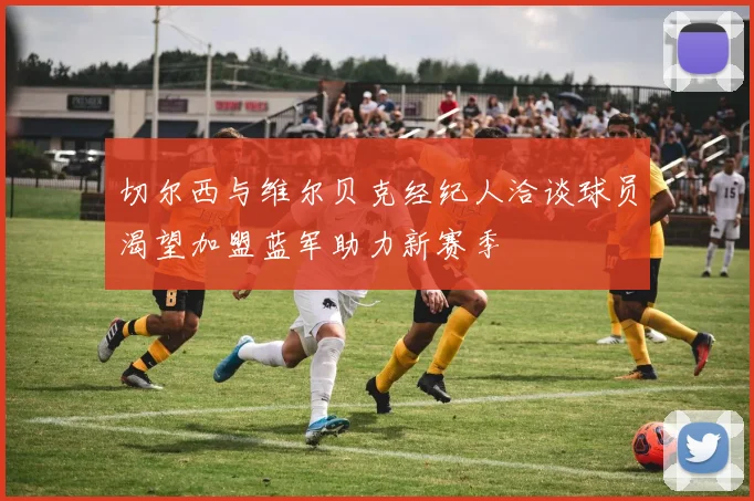 切尔西与维尔贝克经纪人洽谈球员渴望加盟蓝军助力新赛季