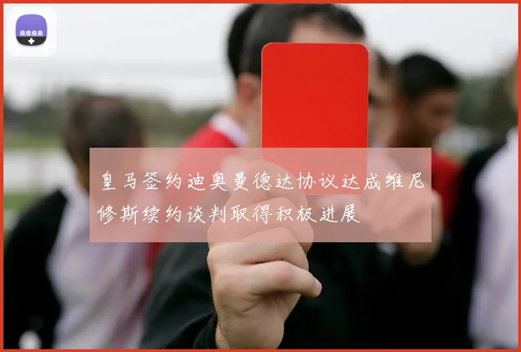 皇马签约迪奥曼德达协议达成维尼修斯续约谈判取得积极进展