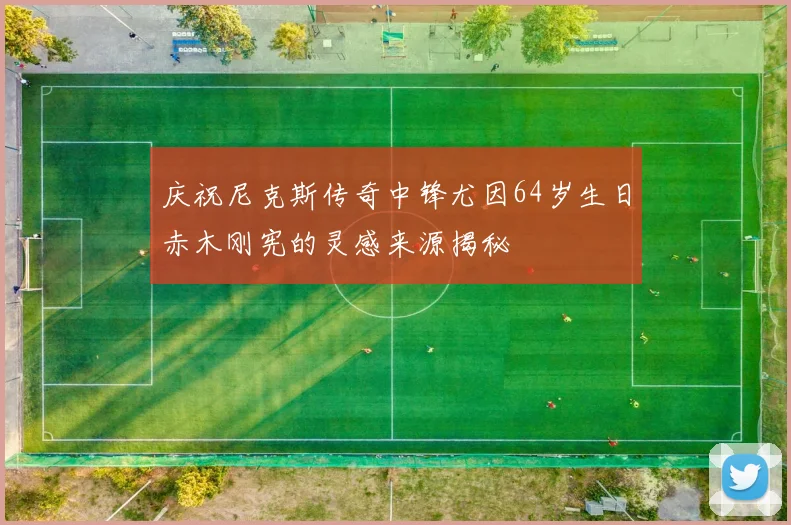 庆祝尼克斯传奇中锋尤因64岁生日赤木刚宪的灵感来源揭秘